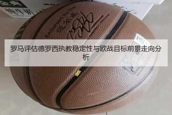 罗马评估德罗西执教稳定性与欧战目标前景走向分析