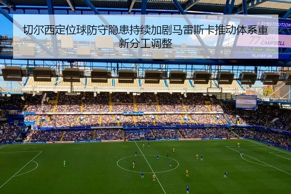 切尔西定位球防守隐患持续加剧马雷斯卡推动体系重新分工调整